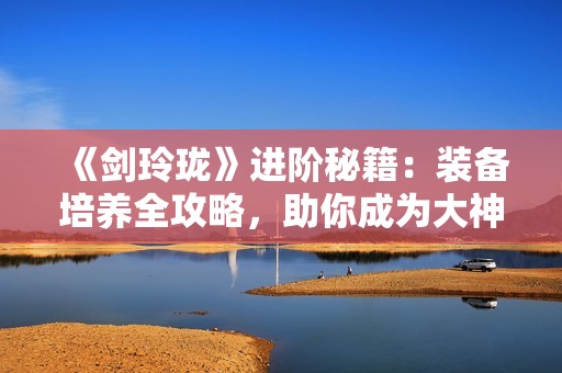 《剑玲珑》进阶秘籍：装备培养全攻略，助你成为大神！