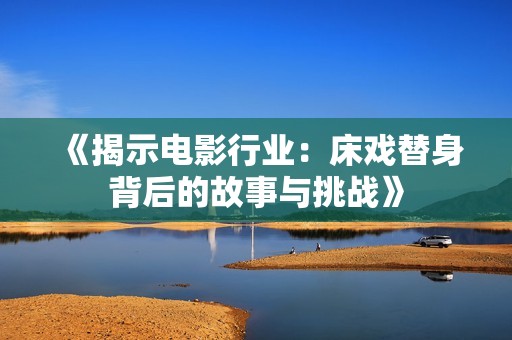 《揭示电影行业：床戏替身背后的故事与挑战》