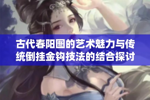 古代春阳图的艺术魅力与传统倒挂金钩技法的结合探讨