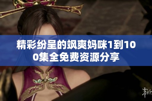 精彩纷呈的飒爽妈咪1到100集全免费资源分享