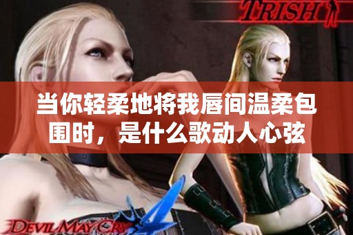 当你轻柔地将我唇间温柔包围时，是什么歌动人心弦