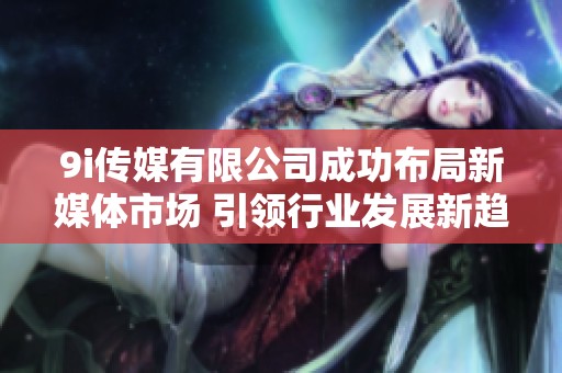 9i传媒有限公司成功布局新媒体市场 引领行业发展新趋势