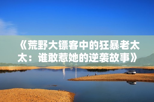 《荒野大镖客中的狂暴老太太：谁敢惹她的逆袭故事》
