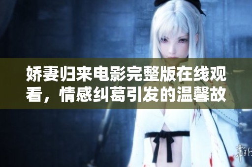 娇妻归来电影完整版在线观看，情感纠葛引发的温馨故事！