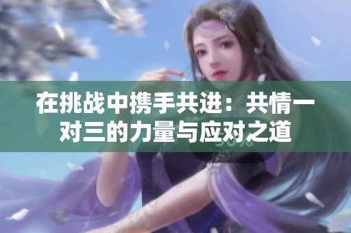 在挑战中携手共进：共情一对三的力量与应对之道