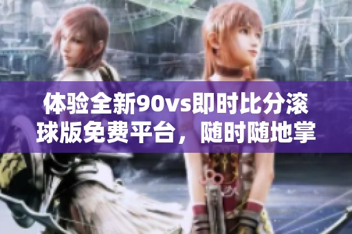 体验全新90vs即时比分滚球版免费平台，随时随地掌握最新赛事动态