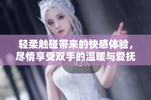 轻柔触碰带来的快感体验，尽情享受双手的温暖与爱抚