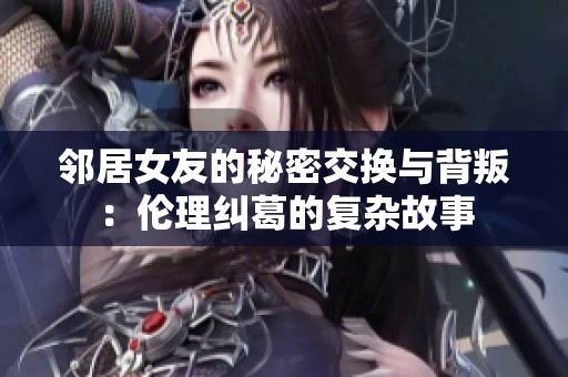 邻居女友的秘密交换与背叛：伦理纠葛的复杂故事