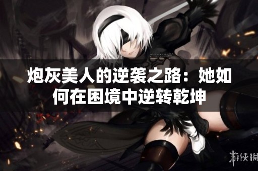 炮灰美人的逆袭之路：她如何在困境中逆转乾坤