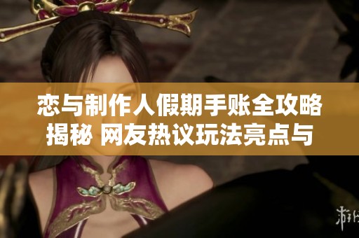 恋与制作人假期手账全攻略揭秘 网友热议玩法亮点与活动时间