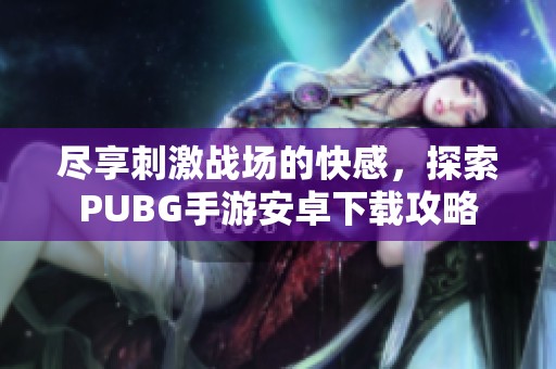 尽享刺激战场的快感，探索PUBG手游安卓下载攻略