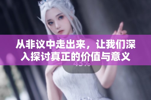从非议中走出来，让我们深入探讨真正的价值与意义