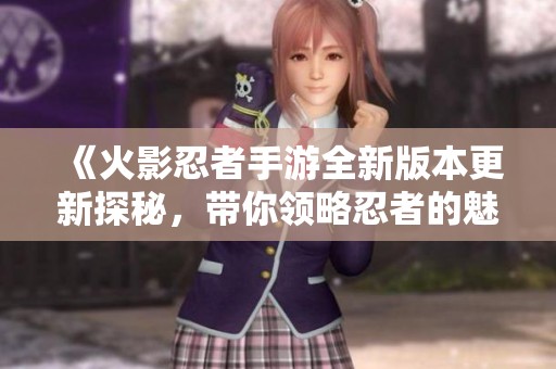 《火影忍者手游全新版本更新探秘，带你领略忍者的魅力》