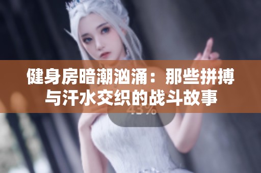 健身房暗潮汹涌：那些拼搏与汗水交织的战斗故事