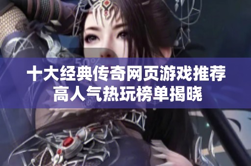 十大经典传奇网页游戏推荐 高人气热玩榜单揭晓