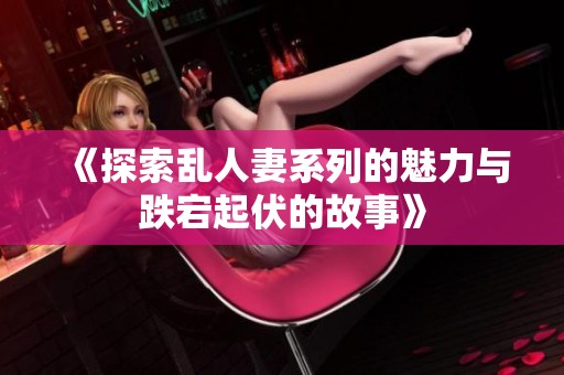 《探索乱人妻系列的魅力与跌宕起伏的故事》