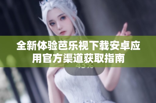 全新体验芭乐视下载安卓应用官方渠道获取指南