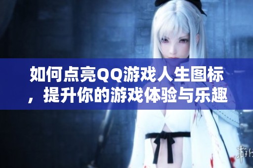 如何点亮QQ游戏人生图标，提升你的游戏体验与乐趣