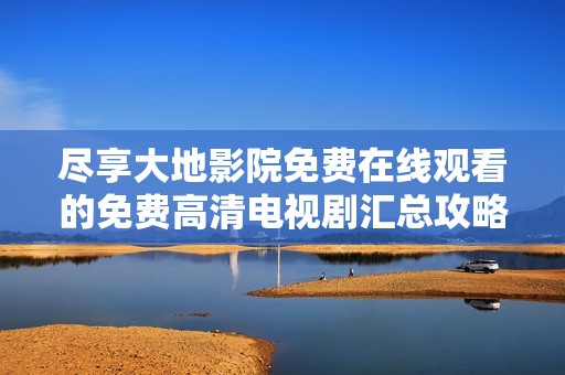 尽享大地影院免费在线观看的免费高清电视剧汇总攻略