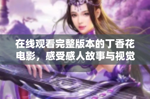 在线观看完整版本的丁香花电影，感受感人故事与视觉盛宴