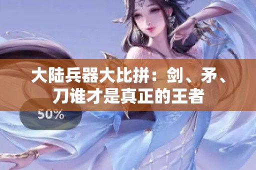 大陆兵器大比拼：剑、矛、刀谁才是真正的王者