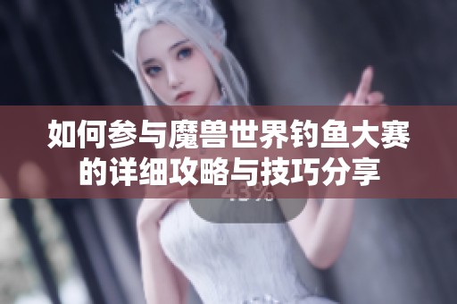 如何参与魔兽世界钓鱼大赛的详细攻略与技巧分享