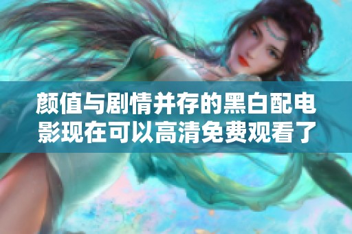 颜值与剧情并存的黑白配电影现在可以高清免费观看了