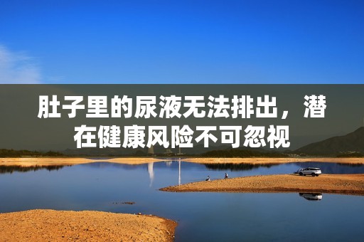 肚子里的尿液无法排出，潜在健康风险不可忽视