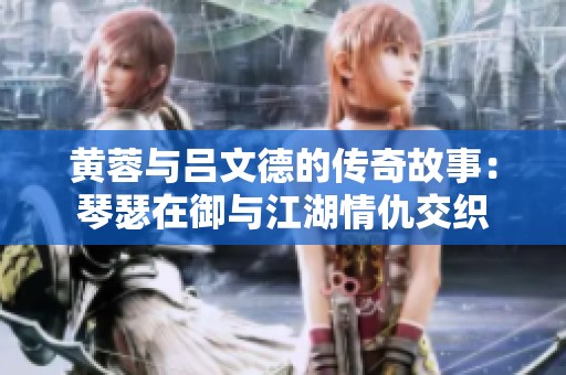 黄蓉与吕文德的传奇故事：琴瑟在御与江湖情仇交织