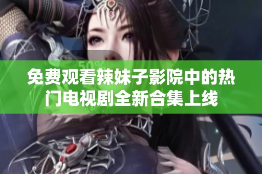 免费观看辣妹子影院中的热门电视剧全新合集上线