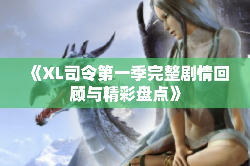 《XL司令第一季完整剧情回顾与精彩盘点》
