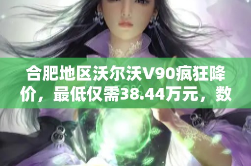 合肥地区沃尔沃V90疯狂降价，最低仅需38.44万元，数量有限速来抢购！