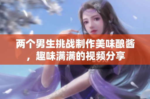 两个男生挑战制作美味酿酱，趣味满满的视频分享