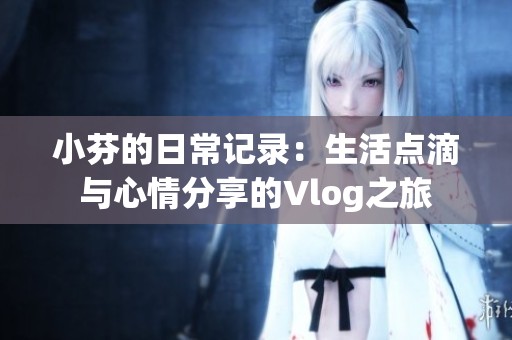 小芬的日常记录：生活点滴与心情分享的Vlog之旅