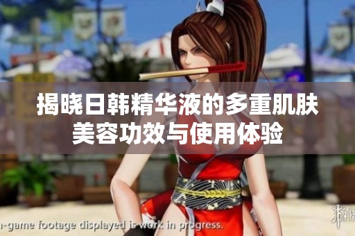 揭晓日韩精华液的多重肌肤美容功效与使用体验