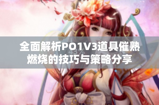 全面解析PO1V3道具催熟燃烧的技巧与策略分享