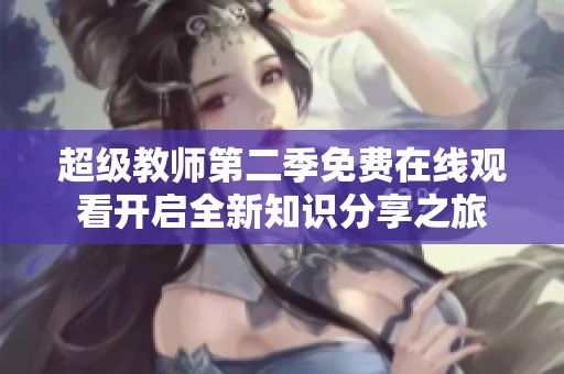超级教师第二季免费在线观看开启全新知识分享之旅