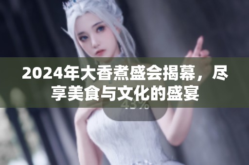 2024年大香煮盛会揭幕，尽享美食与文化的盛宴