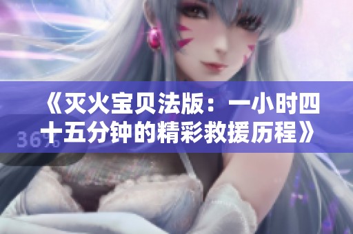 《灭火宝贝法版：一小时四十五分钟的精彩救援历程》