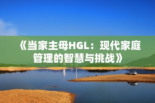 《当家主母HGL：现代家庭管理的智慧与挑战》