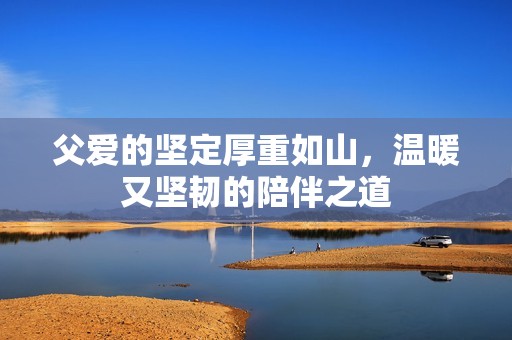 父爱的坚定厚重如山，温暖又坚韧的陪伴之道