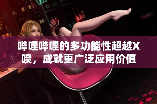哔哩哔哩的多功能性超越X喷，成就更广泛应用价值