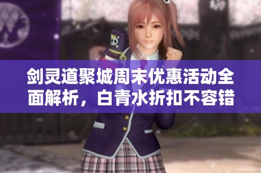 剑灵道聚城周末优惠活动全面解析，白青水折扣不容错过