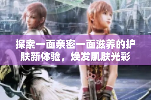 探索一面亲密一面滋养的护肤新体验，焕发肌肤光彩