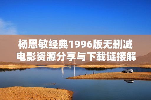 杨思敏经典1996版无删减电影资源分享与下载链接解析