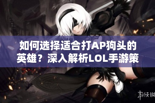 如何选择适合打AP狗头的英雄？深入解析LOL手游策略