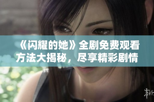《闪耀的她》全剧免费观看方法大揭秘，尽享精彩剧情！