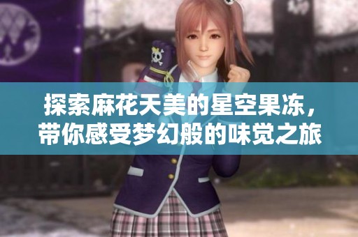 探索麻花天美的星空果冻，带你感受梦幻般的味觉之旅