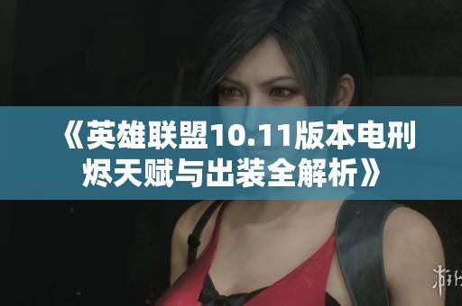 《英雄联盟10.11版本电刑烬天赋与出装全解析》