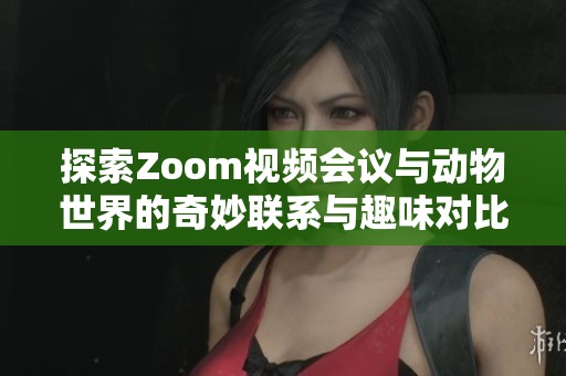 探索Zoom视频会议与动物世界的奇妙联系与趣味对比